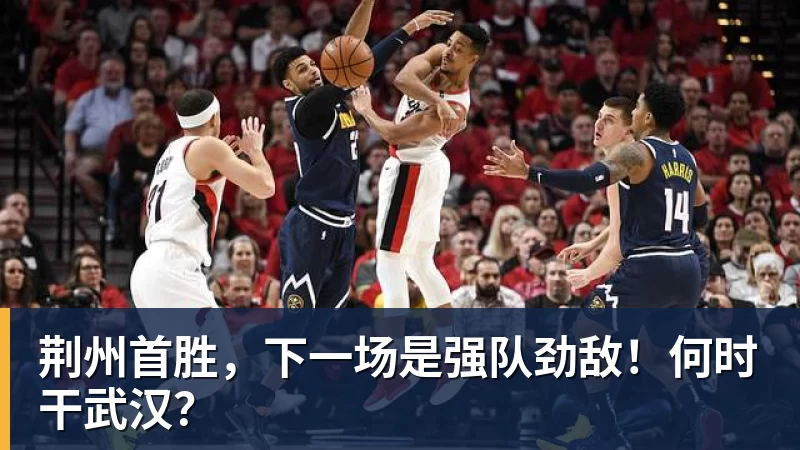 荆州首胜，下一场是强队劲敌！何时干武汉？