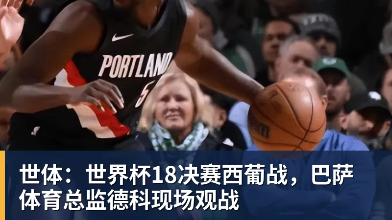 九游体育世体：世界杯18决赛西葡战，巴萨体育总监德科现场观战