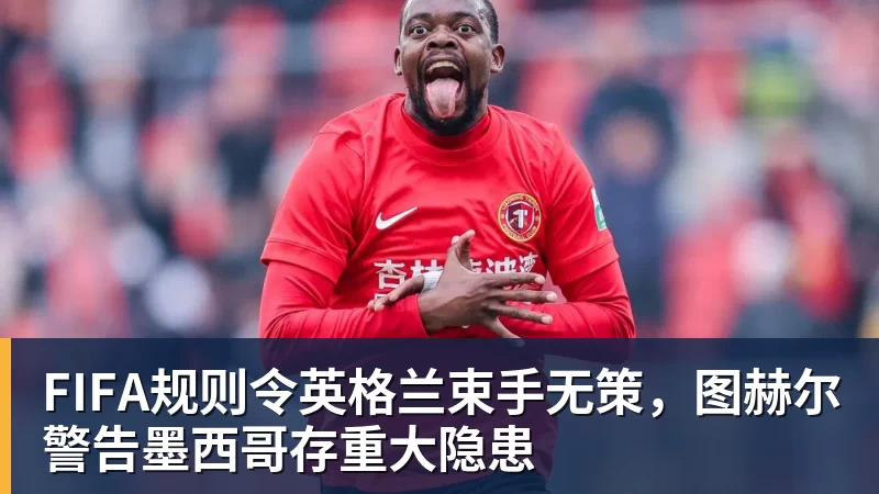 九游体育FIFA规则令英格兰束手无策，图赫尔警告墨西哥存重大隐患