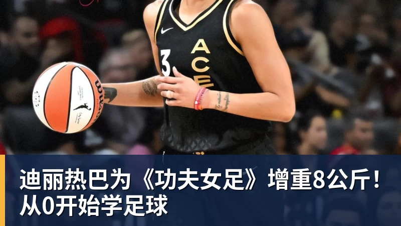 九游体育迪丽热巴为《功夫女足》增重8公斤！从0开始学足球