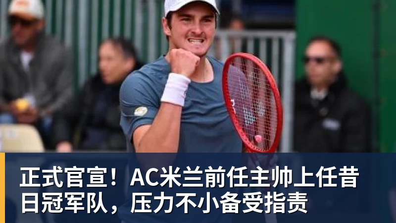 九游体育正式官宣！AC米兰前任主帅上任昔日冠军队，压力不小备受指责