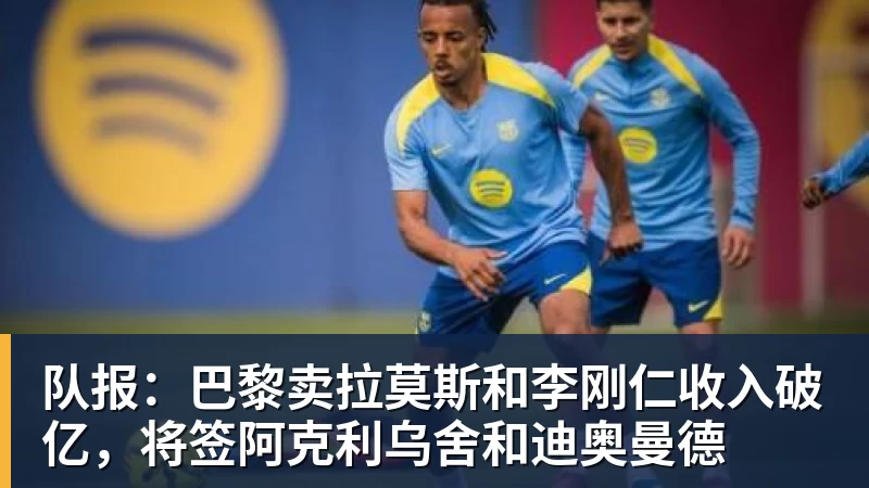 九游体育队报：巴黎卖拉莫斯和李刚仁收入破亿，将签阿克利乌舍和迪奥曼德