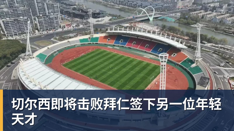 九游体育切尔西即将击败拜仁签下另一位年轻天才