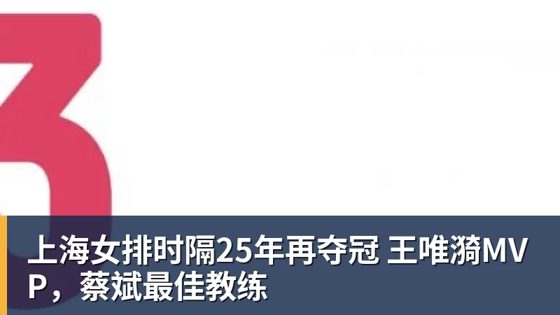 九游体育上海女排时隔25年再夺冠 王唯漪MVP，蔡斌最佳教练