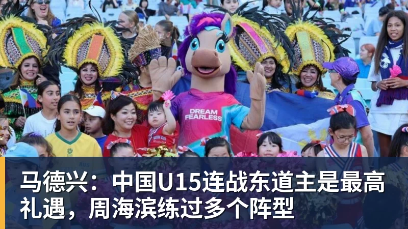 九游体育马德兴：中国U15连战东道主是最高礼遇，周海滨练过多个阵型