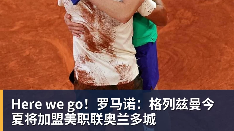 九游体育Here we go！罗马诺：格列兹曼今夏将加盟美职联奥兰多城