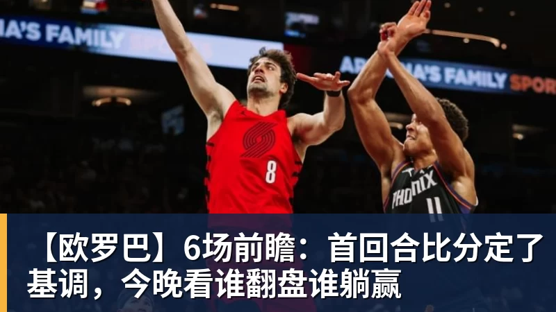 九游体育【欧罗巴】6场前瞻：首回合比分定了基调，今晚看谁翻盘谁躺赢
