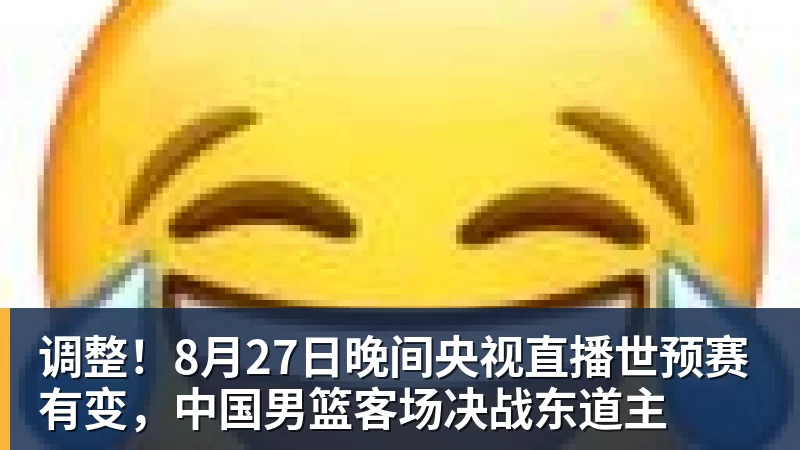 九游体育调整！8月27日晚间央视直播世预赛有变，中国男篮客场决战东道主