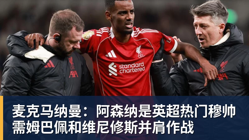 九游体育麦克马纳曼：阿森纳是英超热门穆帅需姆巴佩和维尼修斯并肩作战