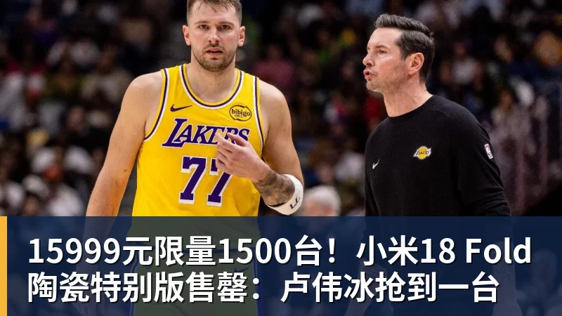 九游体育15999元限量1500台！小米18 Fold陶瓷特别版售罄：卢伟冰抢到一台
