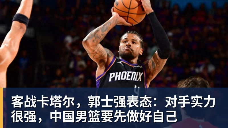 九游体育客战卡塔尔，郭士强表态：对手实力很强，中国男篮要先做好自己