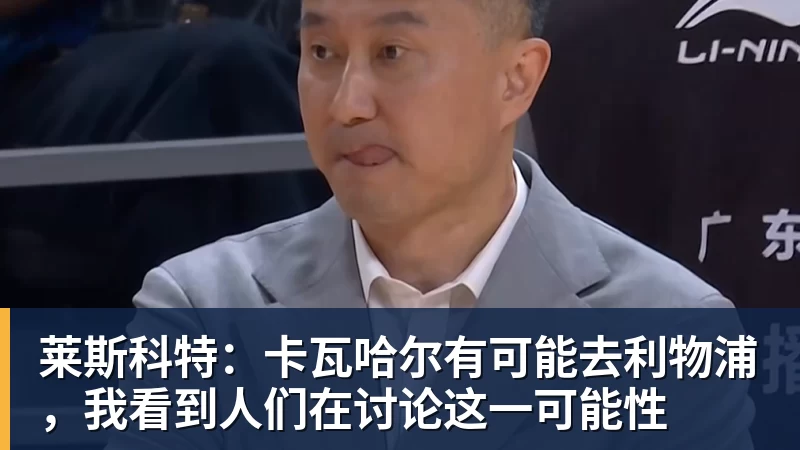 九游体育莱斯科特：卡瓦哈尔有可能去利物浦，我看到人们在讨论这一可能性