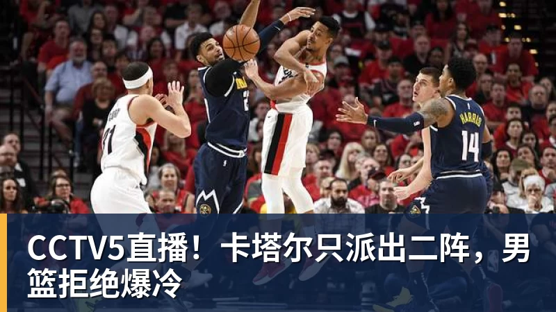 九游体育CCTV5直播！卡塔尔只派出二阵，男篮拒绝爆冷