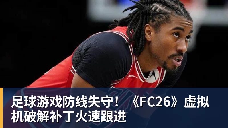 九游体育足球游戏防线失守！《FC26》虚拟机破解补丁火速跟进