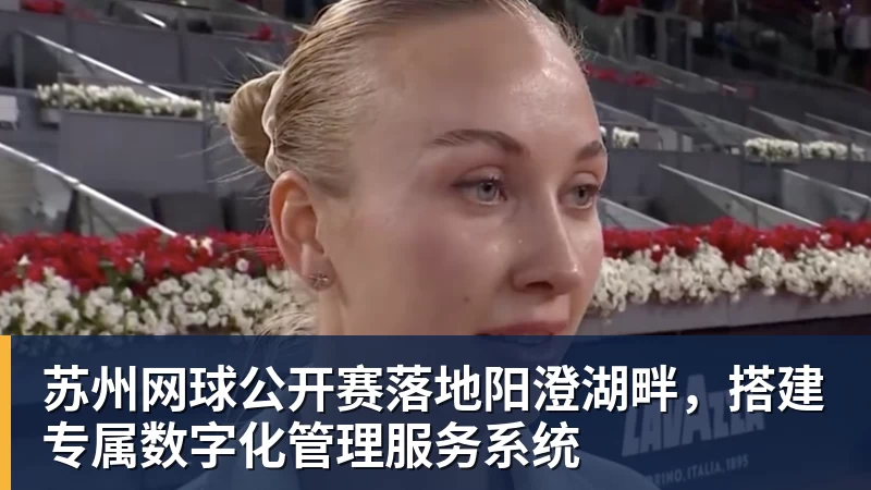 九游体育苏州网球公开赛落地阳澄湖畔，搭建专属数字化管理服务系统