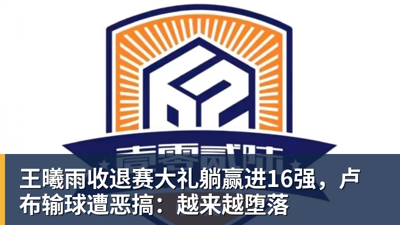 九游体育王曦雨收退赛大礼躺赢进16强，卢布输球遭恶搞：越来越堕落