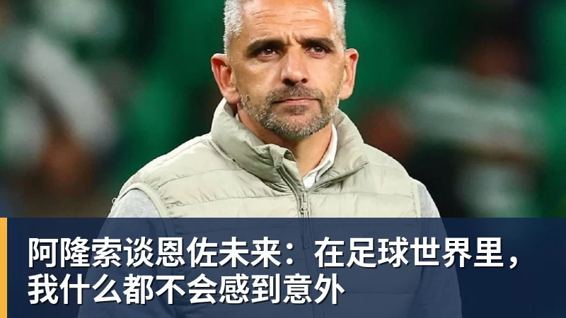 九游体育阿隆索谈恩佐未来：在足球世界里，我什么都不会感到意外