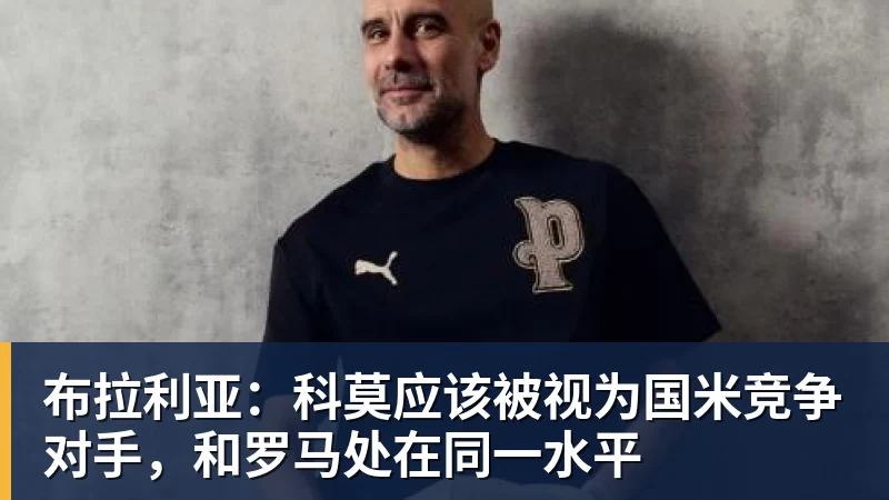 九游体育布拉利亚：科莫应该被视为国米竞争对手，和罗马处在同一水平