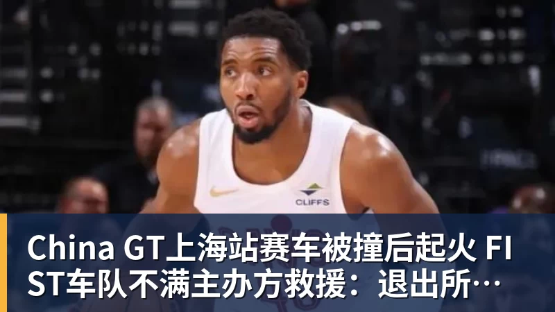 九游体育China GT上海站赛车被撞后起火 FIST车队不满主办方救援：退出所有China GT系列赛