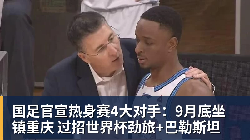 九游体育国足官宣热身赛4大对手：9月底坐镇重庆 过招世界杯劲旅+巴勒斯坦