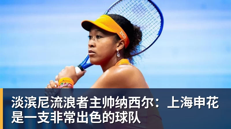 九游体育淡滨尼流浪者主帅纳西尔：上海申花是一支非常出色的球队