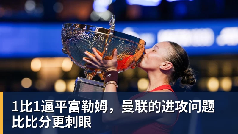 九游体育1比1逼平富勒姆，曼联的进攻问题比比分更刺眼